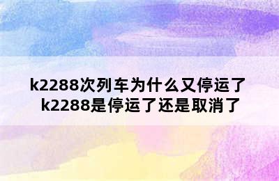 k2288次列车为什么又停运了 k2288是停运了还是取消了